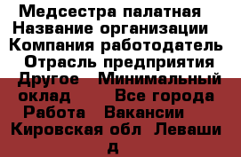 Медсестра палатная › Название организации ­ Компания-работодатель › Отрасль предприятия ­ Другое › Минимальный оклад ­ 1 - Все города Работа » Вакансии   . Кировская обл.,Леваши д.